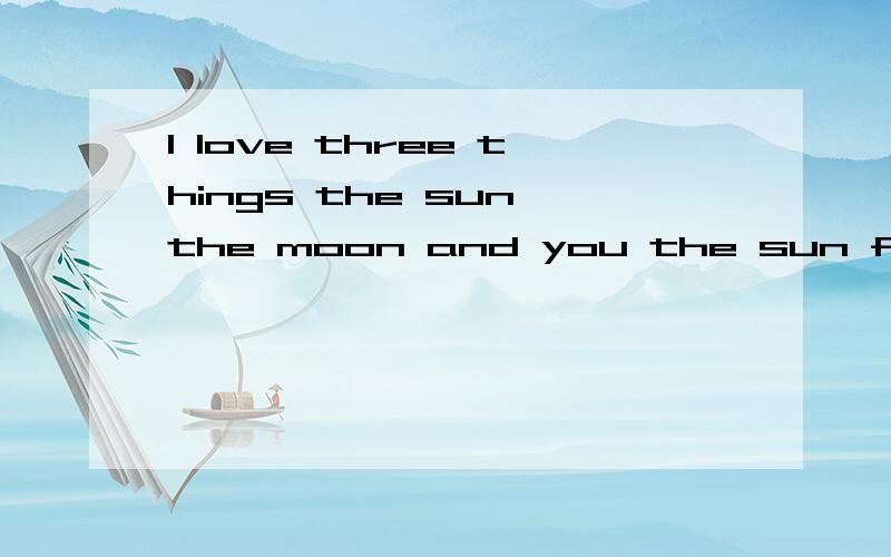 I love three things the sun the moon and you the sun for the day the moon for the night and you forever 就这一句,看清楚点单词,要正确的,