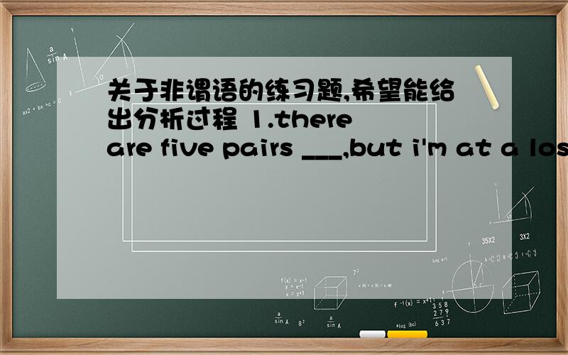 关于非谓语的练习题,希望能给出分析过程 1.there are five pairs ___,but i'm at a lost which to buy.a.