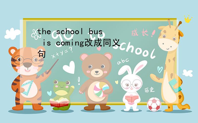 the school bus is coming改成同义句