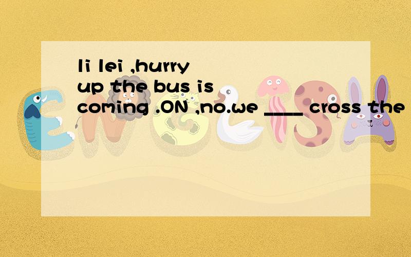 li lei ,hurry up the bus is coming .ON ,no.we ____ cross the street until the traffic lights turn green .A.mustn't B.may not C.needn't D.have to