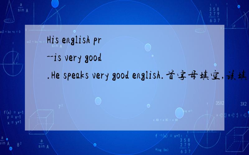 His english pr--is very good.He speaks very good english.首字母填空,该填什么