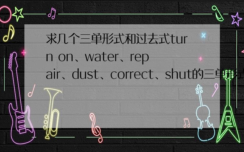 求几个三单形式和过去式turn on、water、repair、dust、correct、shut的三单形式和过去式