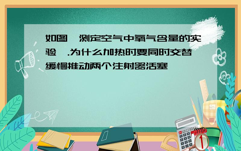 如图,测定空气中氧气含量的实验,.为什么加热时要同时交替缓慢推动两个注射器活塞