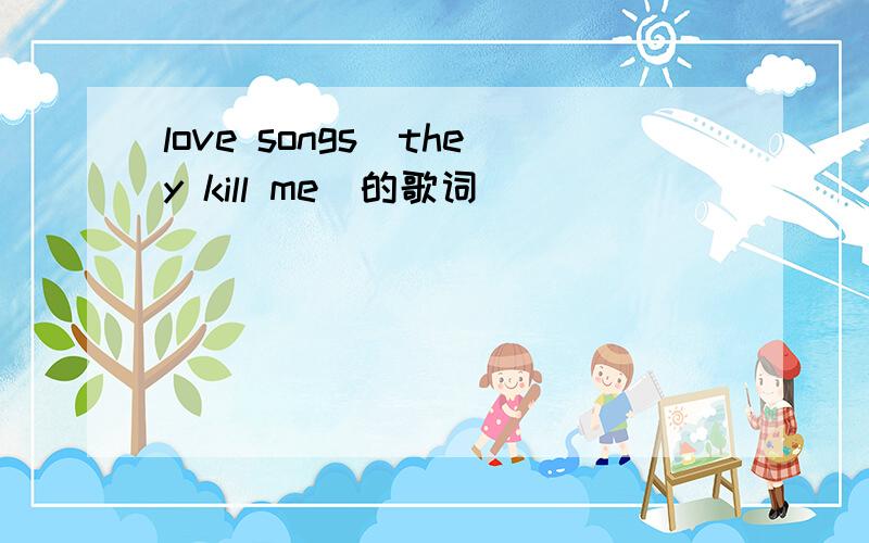 love songs(they kill me)的歌词