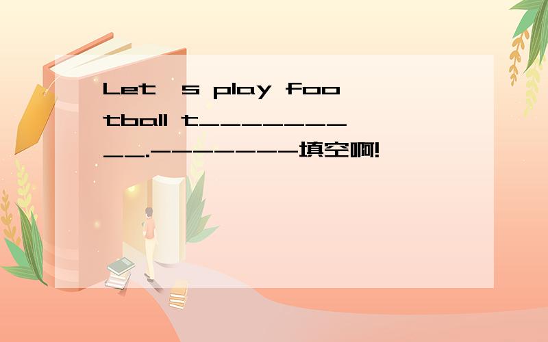 Let's play football t_________.-------填空啊!