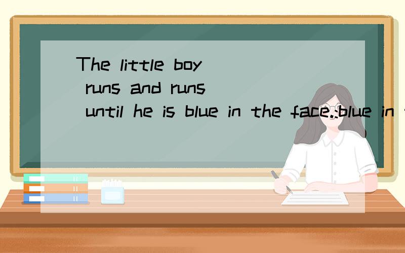 The little boy runs and runs until he is blue in the face.:blue in the A.浑身发热 B.筋疲力尽 C.鼻青脸肿 D.精神焕发