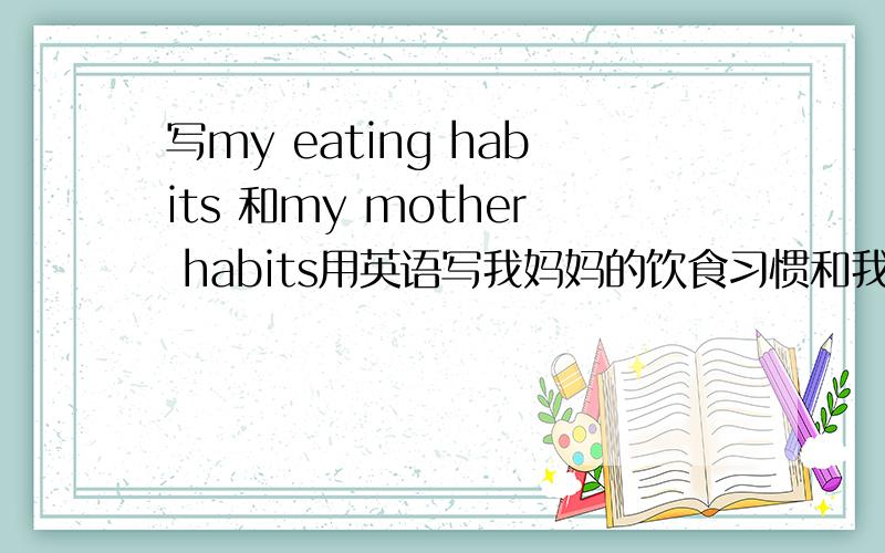 写my eating habits 和my mother habits用英语写我妈妈的饮食习惯和我的饮食习惯（分开写）