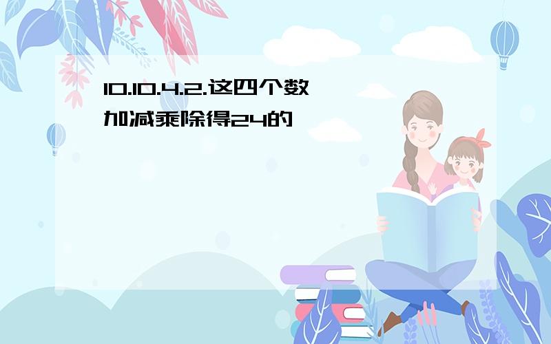 10.10.4.2.这四个数加减乘除得24的