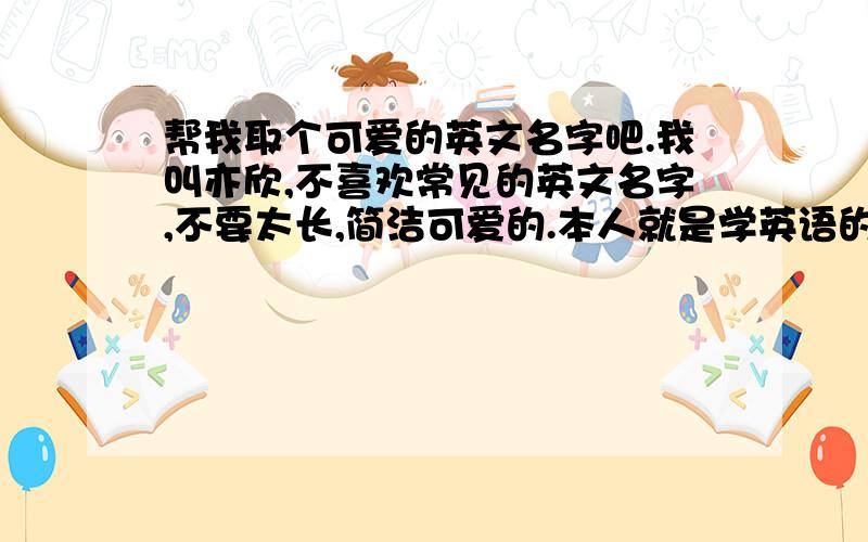 帮我取个可爱的英文名字吧.我叫亦欣,不喜欢常见的英文名字,不要太长,简洁可爱的.本人就是学英语的,可是选择多了,反而没有感觉了.另外我是水瓶座女孩.现在觉得Yuki和Jolly不错