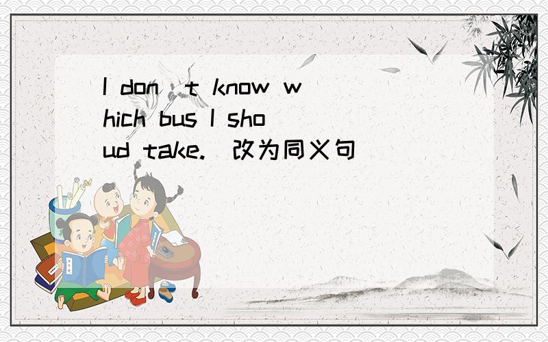 I don`t know which bus I shoud take.(改为同义句)