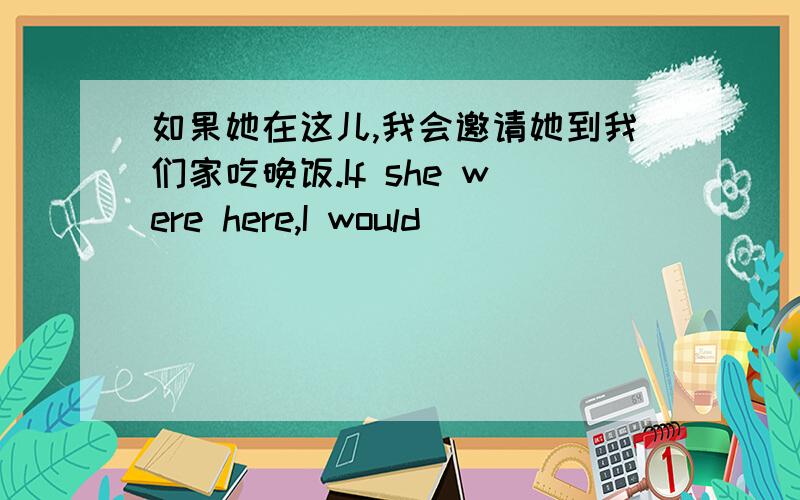 如果她在这儿,我会邀请她到我们家吃晚饭.If she were here,I would ____ ____ ____ _____ at home.四个空格应该填什么单词?要有解释为甚麽填这些?