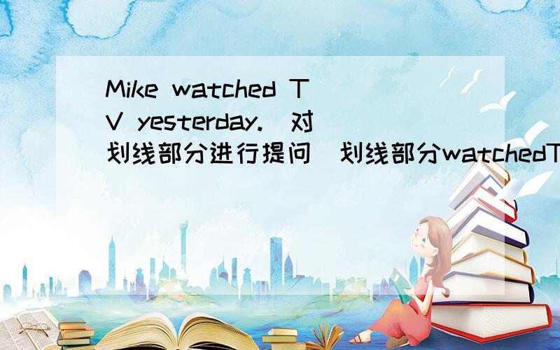 Mike watched TV yesterday.(对划线部分进行提问）划线部分watchedTV