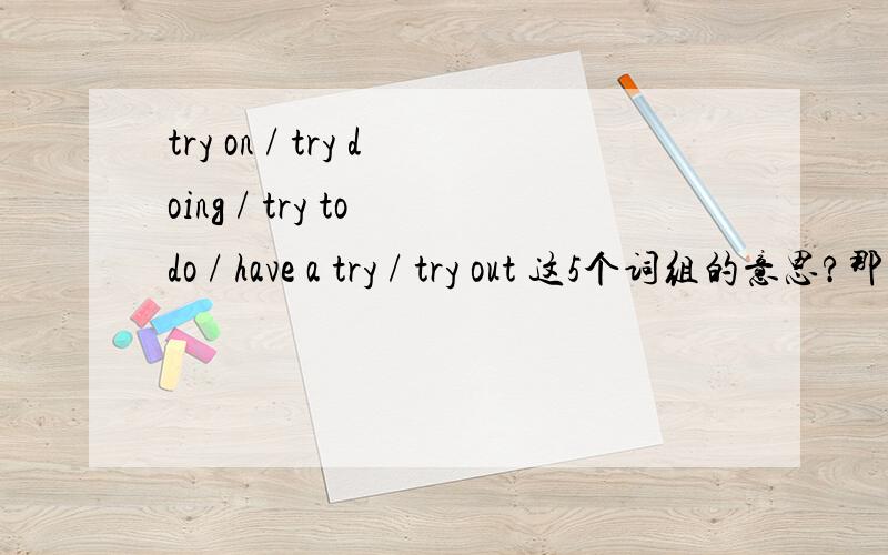 try on / try doing / try to do / have a try / try out 这5个词组的意思?那 have a try 呢？