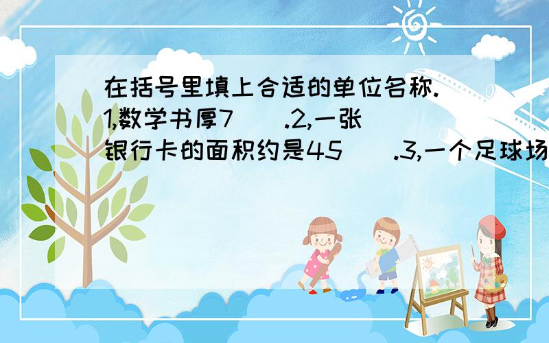 在括号里填上合适的单位名称.1,数学书厚7().2,一张银行卡的面积约是45().3,一个足球场的面积是6000().4,一块菜地的面积是4().5,杭州西湖的面积约为6().6,电脑屏幕的面积约是15().