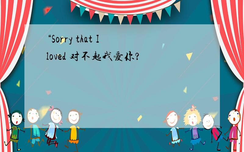 “Sorry that I loved 对不起我爱你?