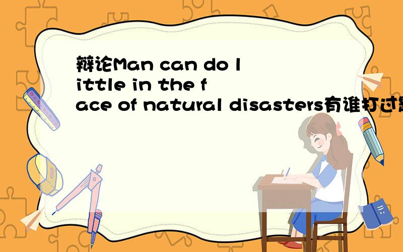 辩论Man can do little in the face of natural disasters有谁打过题为上述的英语辩论赛,需要全部稿件,