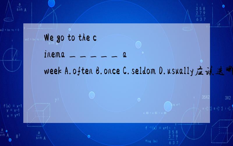 We go to the cinema _____ a week A.often B.once C.seldom D.usually应该选哪一个。有知道的朋友告诉下啊