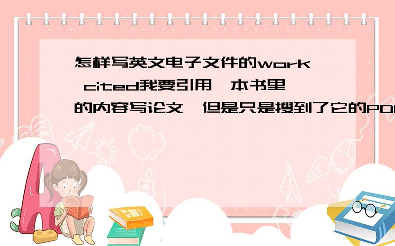 怎样写英文电子文件的work cited我要引用一本书里的内容写论文,但是只是搜到了它的PDF格式,那个PDF也就只有这样的介绍1951 | Publisher:Back Bay Books | ISBN 9780316769488 | 115 pages | PDF | 555 Kb我在论文结