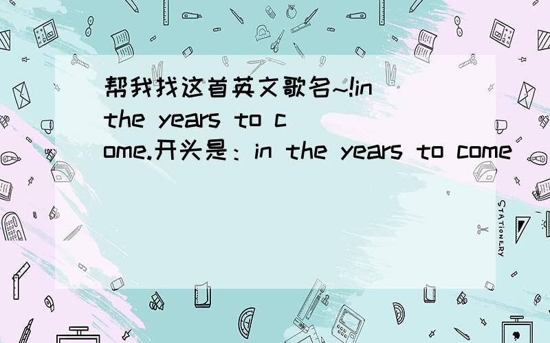 帮我找这首英文歌名~!in the years to come.开头是：in the years to come         when we think abou this moment that we share.http://tieba.baidu.com/%B7%B2%C4%DDɯ%A1%A4%B9%FE%BD%F0˹/shipin/play/d66b909bceffe9ee54b6b9cd/