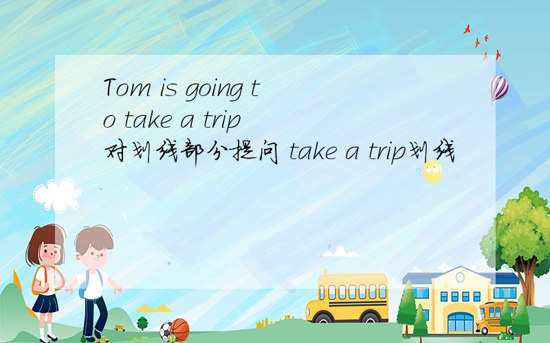 Tom is going to take a trip 对划线部分提问 take a trip划线