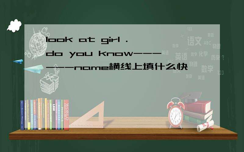 look at girl .do you know------name横线上填什么快