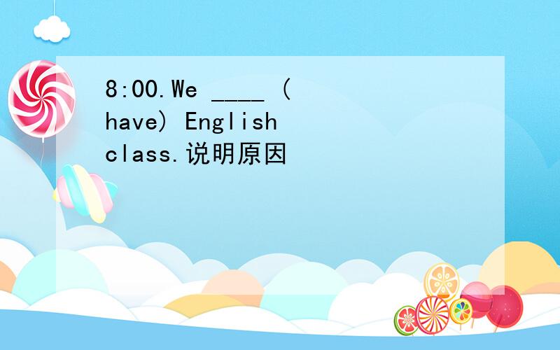 8:00.We ____ (have) English class.说明原因
