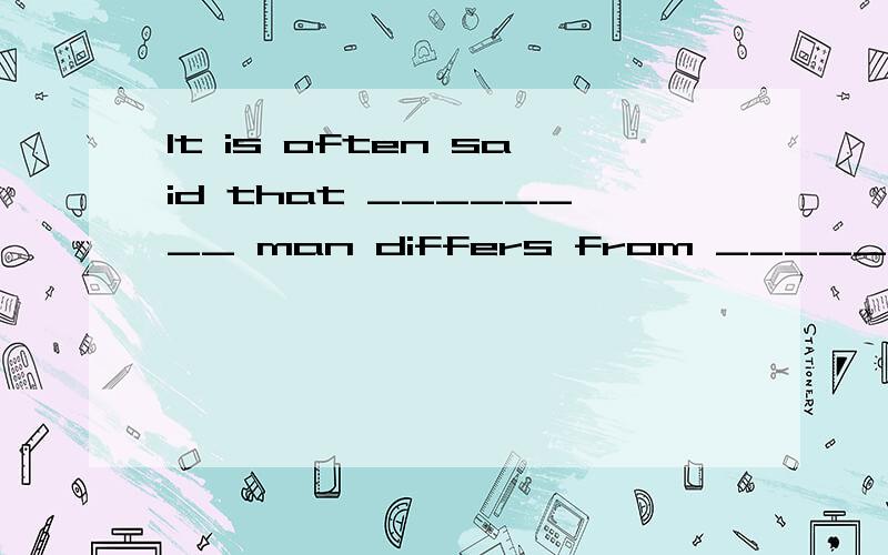 It is often said that ________ man differs from ________ animals in that he can think and speak .A.the; the B.a; the C.不填; the D.不填; 不填Which one shall i choose?why?