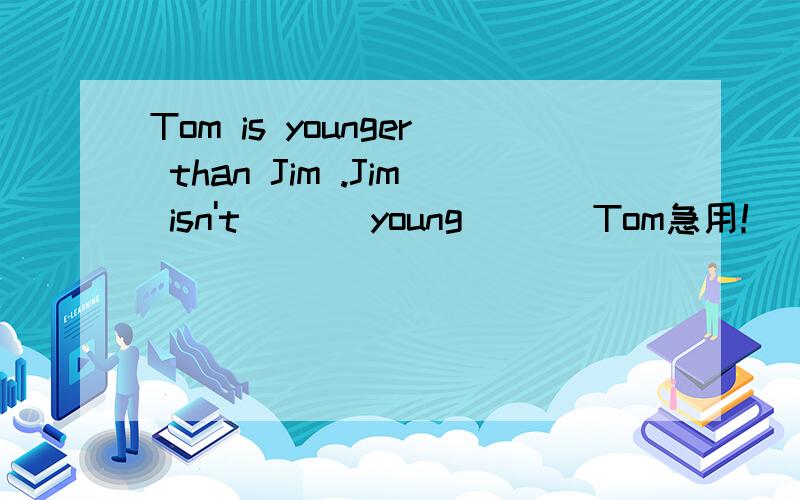 Tom is younger than Jim .Jim isn't ___young ___Tom急用！(≥3≤)