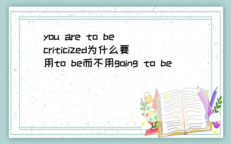 you are to be criticized为什么要用to be而不用going to be