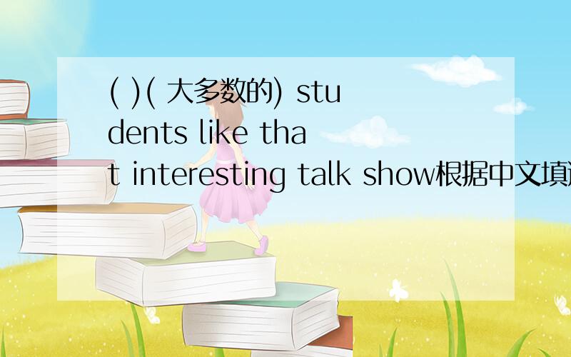 ( )( 大多数的) students like that interesting talk show根据中文填适当的英文