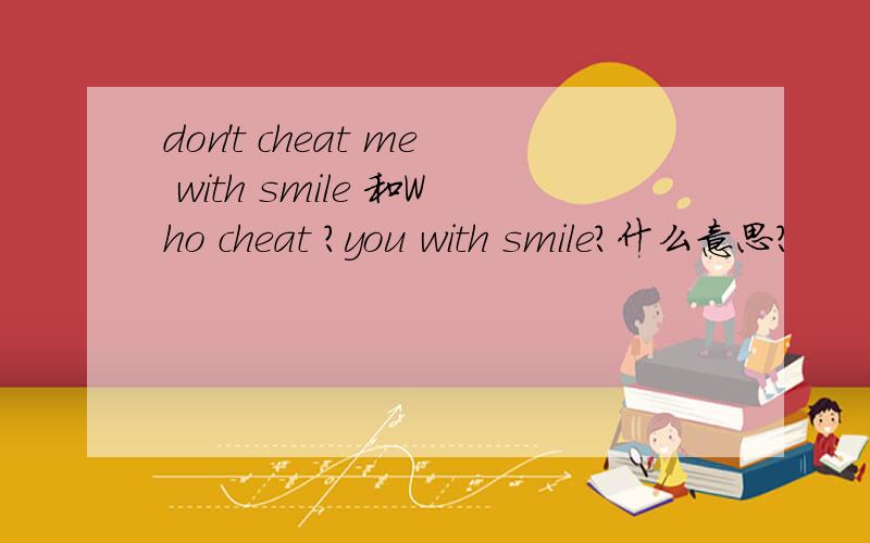 don't cheat me with smile 和Who cheat ?you with smile?什么意思?