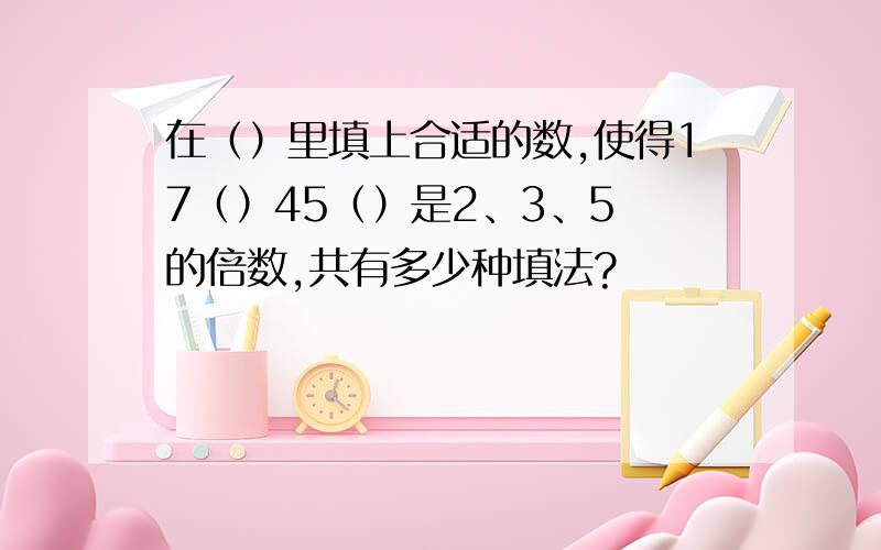 在（）里填上合适的数,使得17（）45（）是2、3、5 的倍数,共有多少种填法?