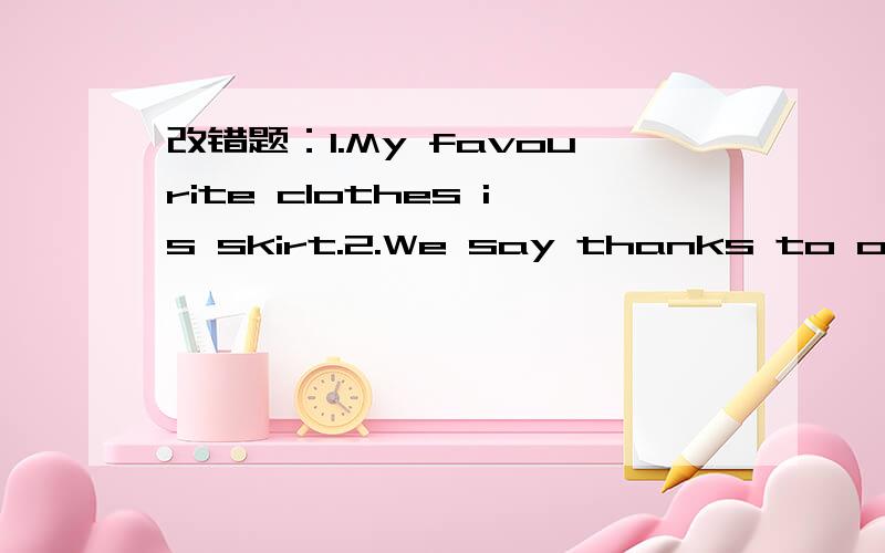 改错题：1.My favourite clothes is skirt.2.We say thanks to our teachers on Teacher's day.3.1.My favourite clothes is skirt.2.We say thanks to our teachers on Teacher's day.3.Would you like playing games with us?