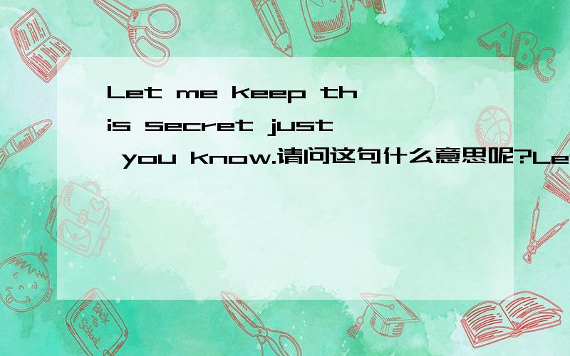 Let me keep this secret just you know.请问这句什么意思呢?Let me keep this secret just you know.英文好的请告诉我什么意思