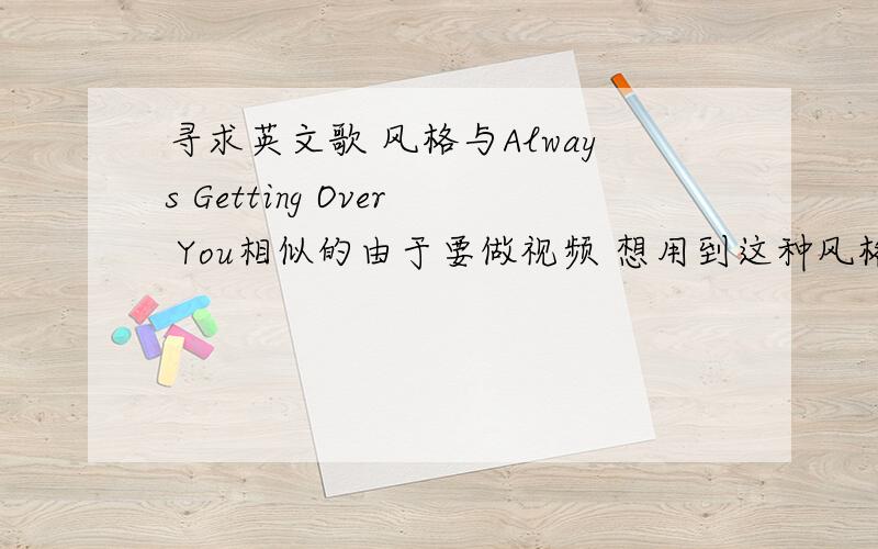 寻求英文歌 风格与Always Getting Over You相似的由于要做视频 想用到这种风格的音乐~