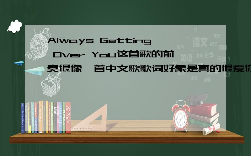 Always Getting Over You这首歌的前奏很像一首中文歌歌词好象是真的很爱你,真的对不起什么的.因为在广播里听到的所以不知道名字.希望有人能提供情报..