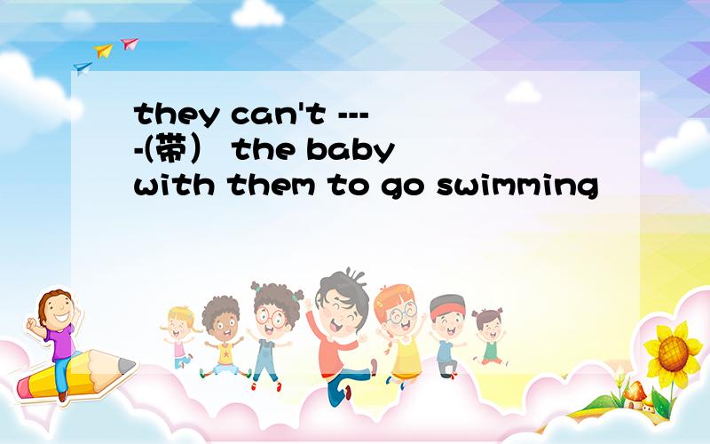 they can't ----(带） the baby with them to go swimming