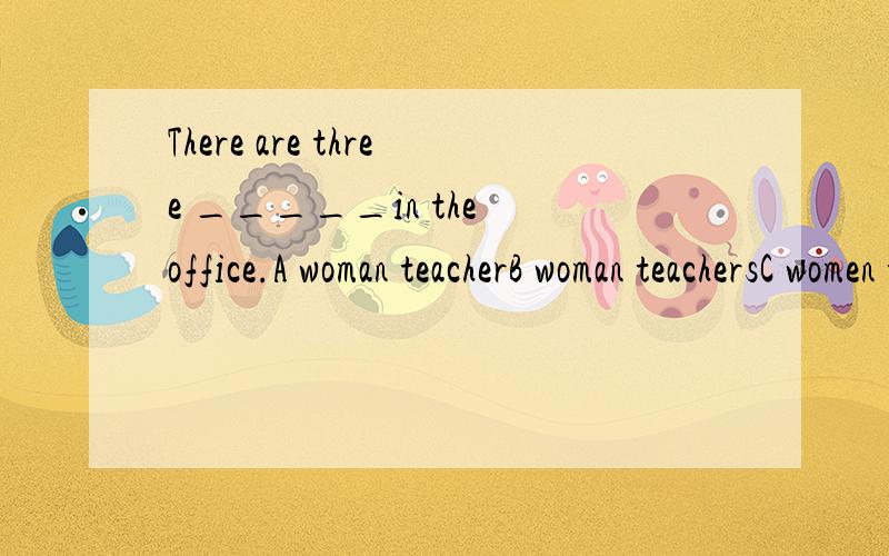 There are three _____in the office.A woman teacherB woman teachersC women teacherD women teachers