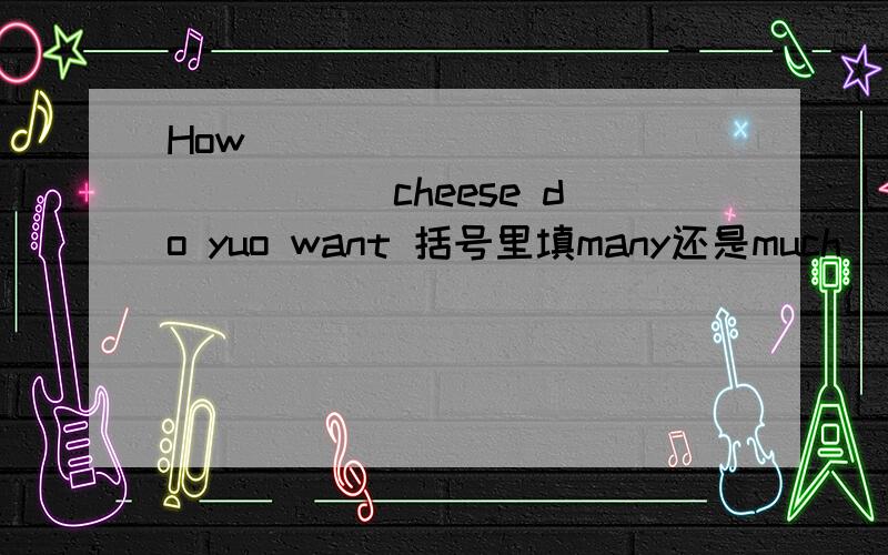 How _______________ cheese do yuo want 括号里填many还是much