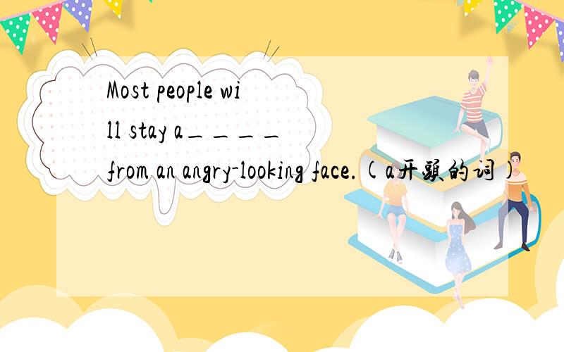 Most people will stay a____ from an angry-looking face.(a开头的词)