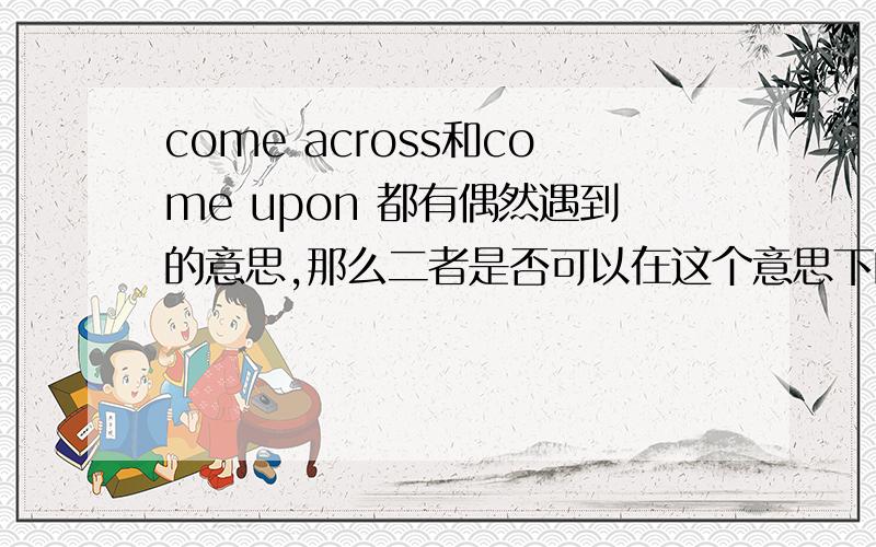 come across和come upon 都有偶然遇到的意思,那么二者是否可以在这个意思下的句子中互换呢?