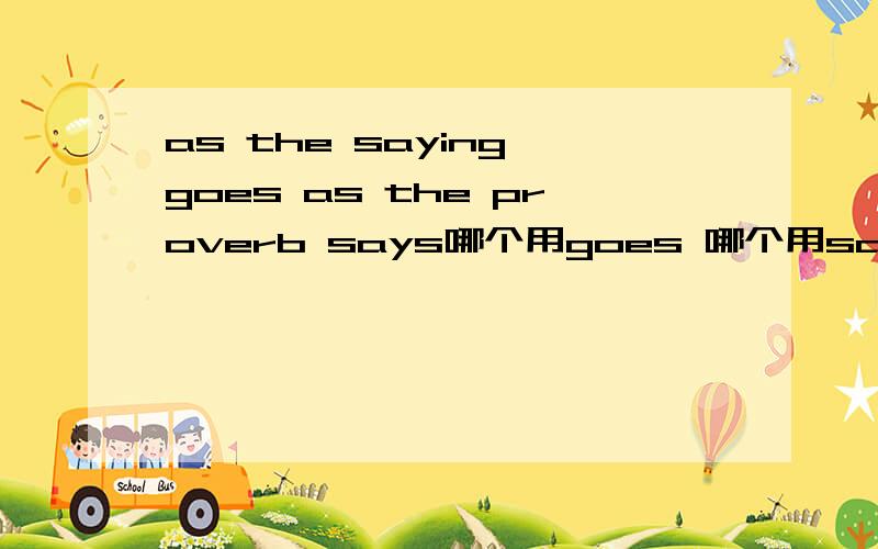 as the saying goes as the proverb says哪个用goes 哪个用says为什么完形填空as the proverb _______（says/goes）填哪个