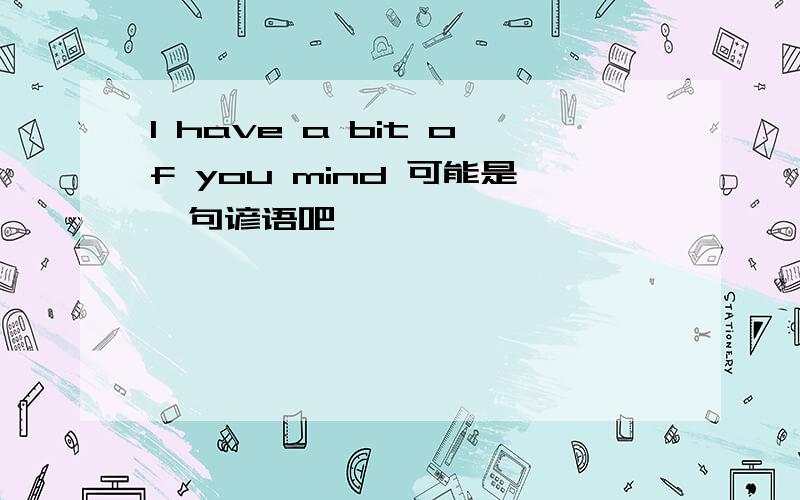 I have a bit of you mind 可能是一句谚语吧、