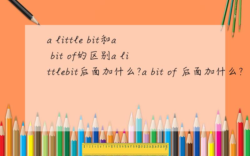 a little bit和a bit of的区别a littlebit后面加什么?a bit of 后面加什么?