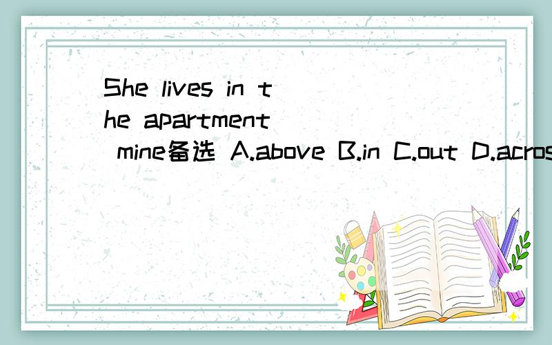 She lives in the apartment＿＿ mine备选 A.above B.in C.out D.across