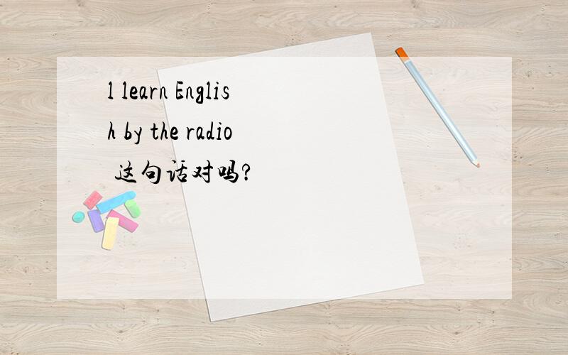 l learn English by the radio 这句话对吗?