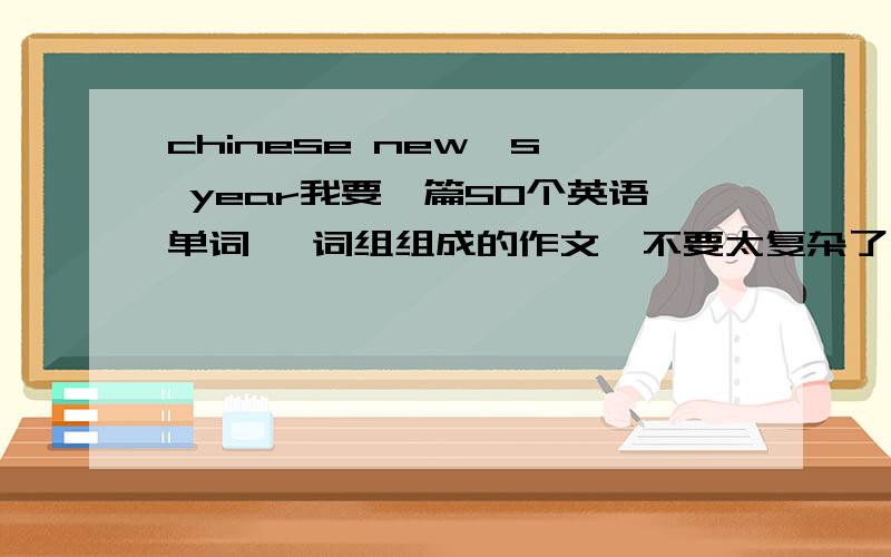 chinese new's  year我要一篇50个英语单词 ,词组组成的作文,不要太复杂了,就这样.