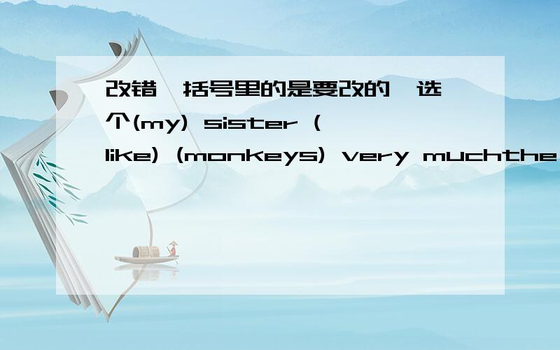 改错,括号里的是要改的,选一个(my) sister (like) (monkeys) very muchthe pen (were in) Su Yang't（ box ）just no0wI （watched ）a （film）（with） Gaoshan（ at） monday(Is)( he )(speak)( Chinese?)