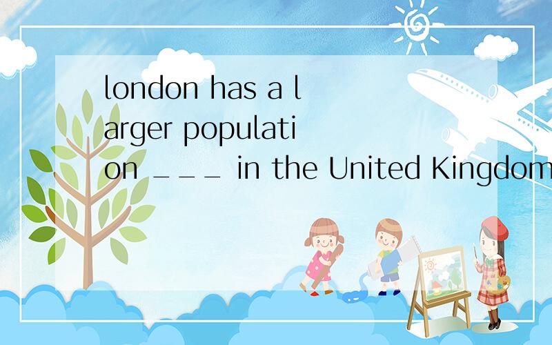 london has a larger population ___ in the United Kingdom.a.than any city b.than other citiesc.than all the cities d.than all the other cities 为什么选d,其他的为什么不行?