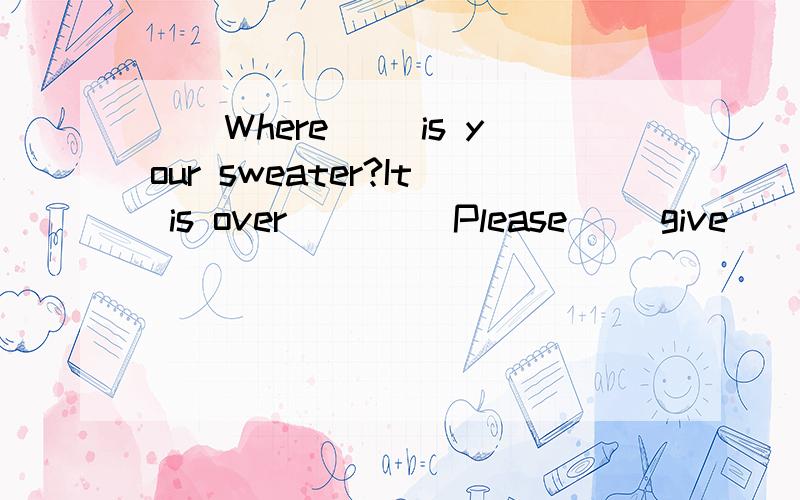 __Where__ is your sweater?It is over____ Please __give__ me____dollars改变划线部分的一个字母，填入合适的单词！